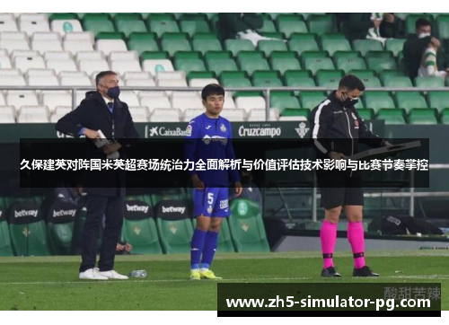 久保建英对阵国米英超赛场统治力全面解析与价值评估技术影响与比赛节奏掌控 久保建英对阵国米英超赛场统治力全面解析与价值评估技术影响与比赛节奏掌控