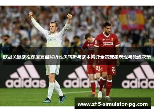 欧冠关键战役深度复盘解析胜负转折与战术博弈全景球星表现与教练决策