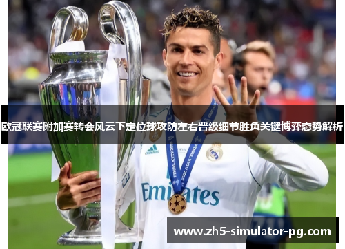 欧冠联赛附加赛转会风云下定位球攻防左右晋级细节胜负关键博弈态势解析