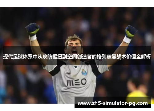 现代足球体系中从攻防枢纽到空间创造者的格列兹曼战术价值全解析 现代足球体系中从攻防枢纽到空间创造者的格列兹曼战术价值全解析