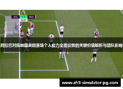 阿拉巴对阵韩国英超赛场个人能力全面绽放的关键价值解析与团队影响 阿拉巴对阵韩国英超赛场个人能力全面绽放的关键价值解析与团队影响