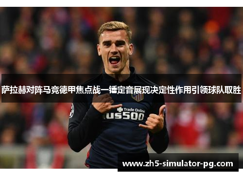 萨拉赫对阵马竞德甲焦点战一锤定音展现决定性作用引领球队取胜 萨拉赫对阵马竞德甲焦点战一锤定音展现决定性作用引领球队取胜