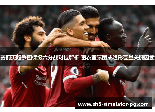 赛前英超争四保级六分战对位解析 更衣室氛围成隐形变量关键因素