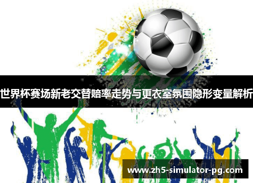 世界杯赛场新老交替赔率走势与更衣室氛围隐形变量解析