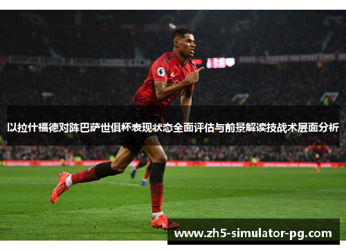 以拉什福德对阵巴萨世俱杯表现状态全面评估与前景解读技战术层面分析 以拉什福德对阵巴萨世俱杯表现状态全面评估与前景解读技战术层面分析