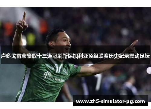 卢多戈雷茨豪取十三连冠刷新保加利亚顶级联赛历史纪录震动足坛 卢多戈雷茨豪取十三连冠刷新保加利亚顶级联赛历史纪录震动足坛