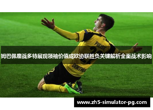 姆巴佩鏖战多特展现领袖价值成欧协联胜负关键解析全面战术影响
