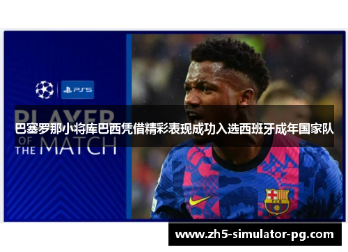 巴塞罗那小将库巴西凭借精彩表现成功入选西班牙成年国家队