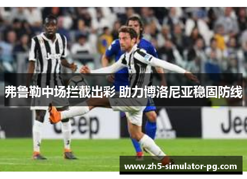 弗鲁勒中场拦截出彩 助力博洛尼亚稳固防线 弗鲁勒中场拦截出彩 助力博洛尼亚稳固防线