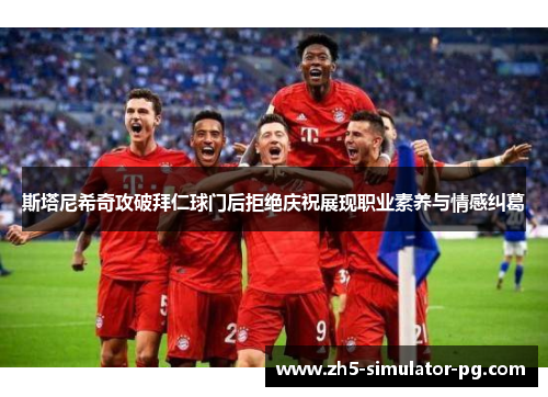 斯塔尼希奇攻破拜仁球门后拒绝庆祝展现职业素养与情感纠葛 斯塔尼希奇攻破拜仁球门后拒绝庆祝展现职业素养与情感纠葛