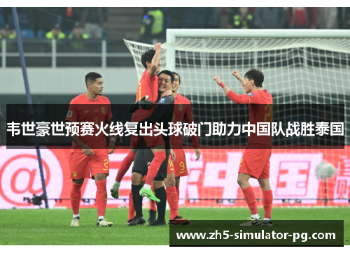 韦世豪世预赛火线复出头球破门助力中国队战胜泰国
