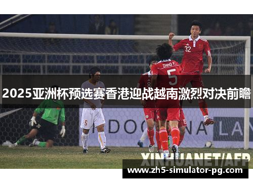2025亚洲杯预选赛香港迎战越南激烈对决前瞻