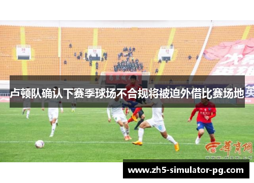 卢顿队确认下赛季球场不合规将被迫外借比赛场地