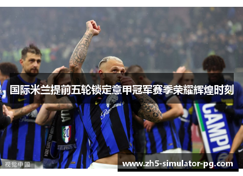 国际米兰提前五轮锁定意甲冠军赛季荣耀辉煌时刻