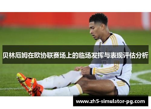 贝林厄姆在欧协联赛场上的临场发挥与表现评估分析 贝林厄姆在欧协联赛场上的临场发挥与表现评估分析