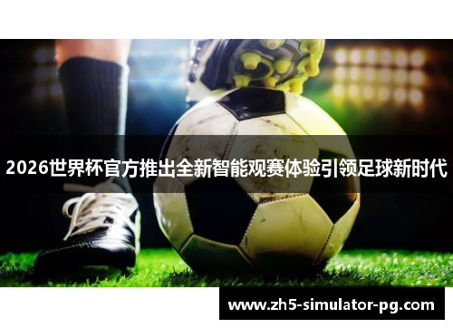 2026世界杯官方推出全新智能观赛体验引领足球新时代 2026世界杯官方推出全新智能观赛体验引领足球新时代