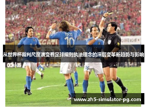 从世界杯裁判尺度演变看足球规则执法理念的深层变革新趋势与影响 从世界杯裁判尺度演变看足球规则执法理念的深层变革新趋势与影响
