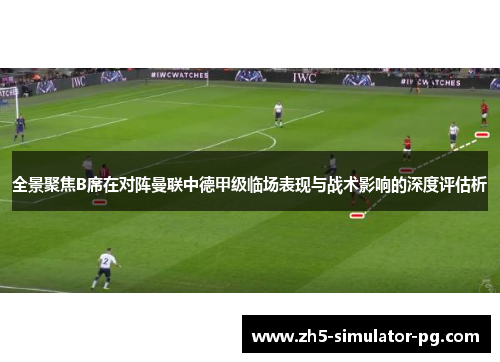 全景聚焦B席在对阵曼联中德甲级临场表现与战术影响的深度评估析 全景聚焦B席在对阵曼联中德甲级临场表现与战术影响的深度评估析