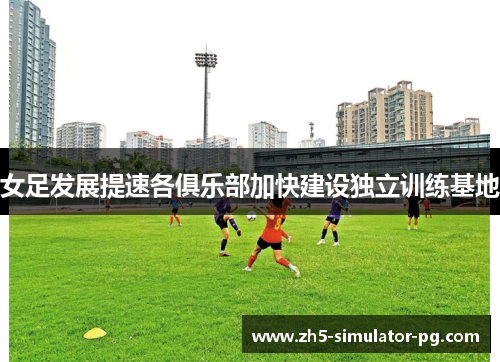 女足发展提速各俱乐部加快建设独立训练基地