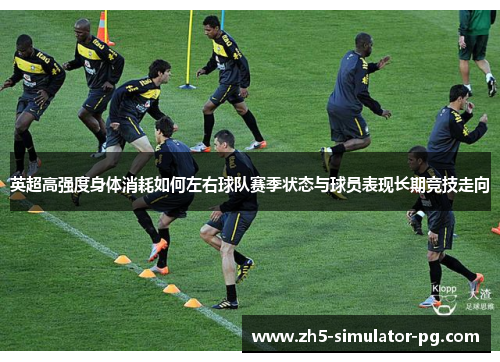 英超高强度身体消耗如何左右球队赛季状态与球员表现长期竞技走向
