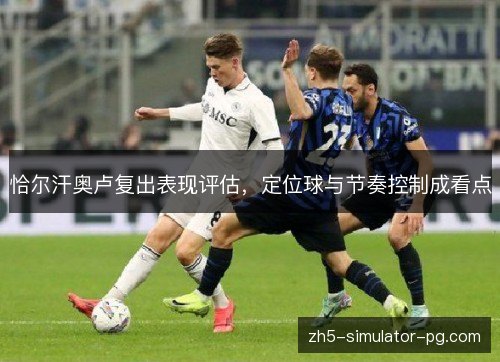 恰尔汗奥卢复出表现评估,定位球与节奏控制成看点 恰尔汗奥卢复出表现评估,定位球与节奏控制成看点