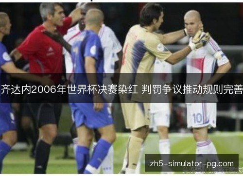 齐达内2006年世界杯决赛染红 判罚争议推动规则完善 齐达内2006年世界杯决赛染红 判罚争议推动规则完善